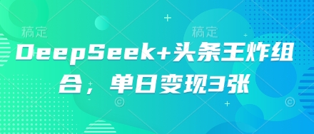 DeepSeek+头条王炸组合,单日变现3张-青年云网创—高质量项目商城
