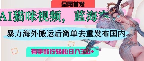 AI猫咪视频蓝海赛道,操作简单,直接海外搬运,简单去重,操作简单,有手就行日入3张-青年云网创—高质量项目商城