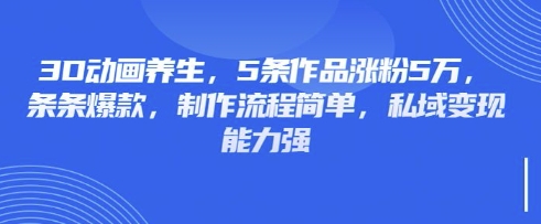 3D动画养生,5条作品涨粉5万,条条爆款,制作流程简单,私域变现能力强-青年云网创—高质量项目商城