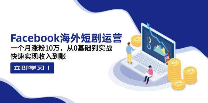 (14328期)Facebook海外短剧运营:一个月涨粉10万,从0基础到实战,快速实现收入到账-青年云网创—高质量项目商城