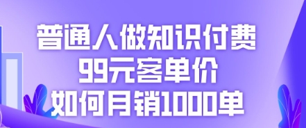 普通人做知识付费，99元客单价如何月销1000单-青年云网创—高质量项目商城